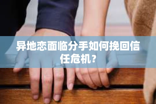 异地恋面临分手如何挽回信任危机？