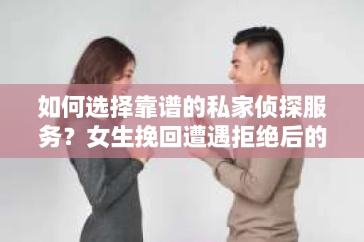 如何选择靠谱的私家侦探服务？女生挽回遭遇拒绝后的调查怎么办？