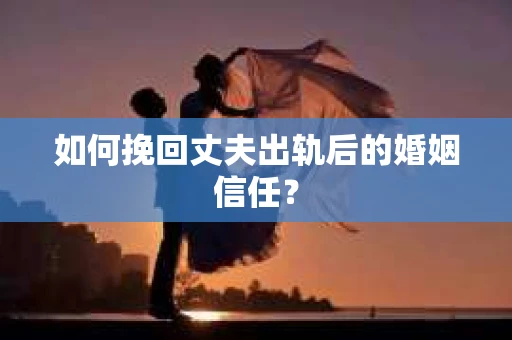 如何挽回丈夫出轨后的婚姻信任？