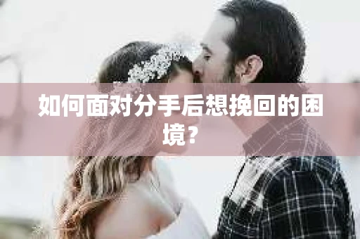 如何面对分手后想挽回的困境？