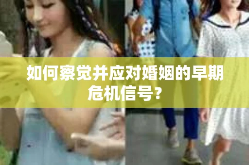 如何察觉并应对婚姻的早期危机信号？