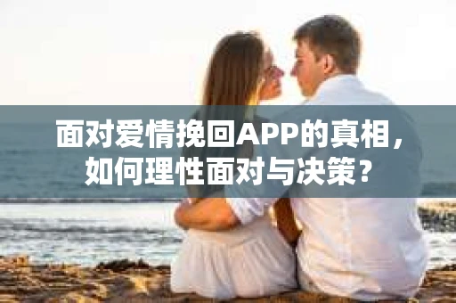 面对爱情挽回APP的真相，如何理性面对与决策？