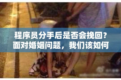程序员分手后是否会挽回？面对婚姻问题，我们该如何应对？