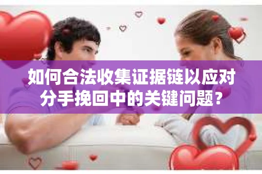 如何合法收集证据链以应对分手挽回中的关键问题？