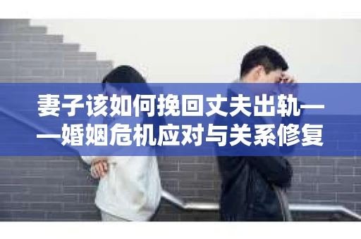 妻子该如何挽回丈夫出轨——婚姻危机应对与关系修复全攻略