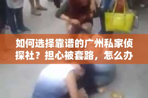 如何选择靠谱的广州私家侦探社？担心被套路，怎么办？