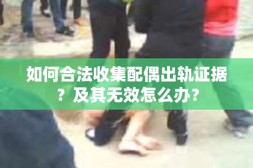如何合法收集配偶出轨证据？及其无效怎么办？