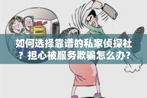 如何选择靠谱的私家侦探社？担心被服务欺骗怎么办？