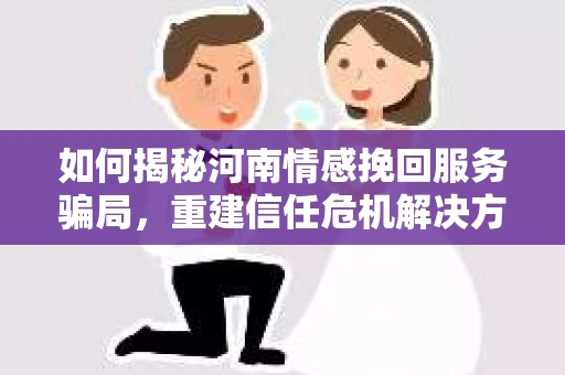 如何揭秘河南情感挽回服务骗局,重建信任危机解决方案? 如何揭秘河南情感挽回服务骗局,重建信任危机解决方案?