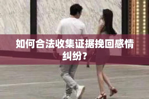 如何合法收集证据挽回感情纠纷？