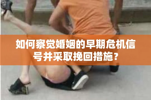 如何察觉婚姻的早期危机信号并采取挽回措施？