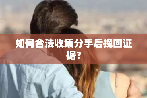 如何合法收集分手后挽回证据？