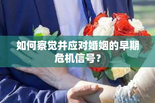 如何察觉并应对婚姻的早期危机信号？