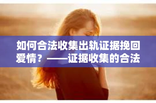 如何合法收集出轨证据挽回爱情？——证据收集的合法性与有效性解析