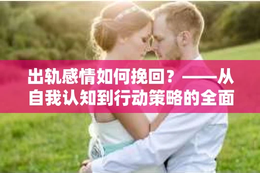 出轨感情如何挽回？——从自我认知到行动策略的全面解析