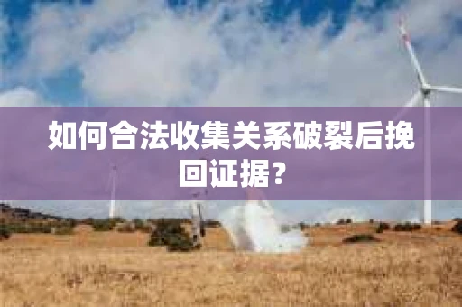 如何合法收集关系破裂后挽回证据？