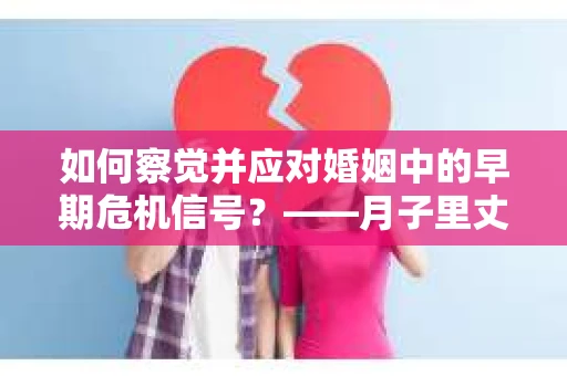 如何察觉并应对婚姻中的早期危机信号？——月子里丈夫出轨后的挽回策略