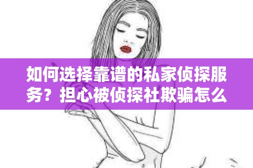 如何选择靠谱的私家侦探服务？担心被侦探社欺骗怎么办？