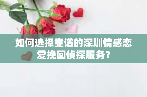 如何选择靠谱的深圳情感恋爱挽回侦探服务? 如何选择靠谱的深圳情感恋爱挽回侦探服务?