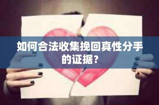 如何合法收集挽回真性分手的证据？
