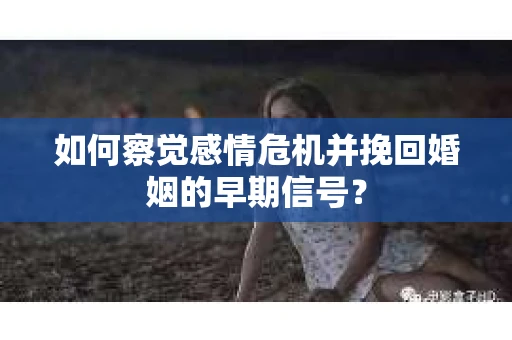如何察觉感情危机并挽回婚姻的早期信号？