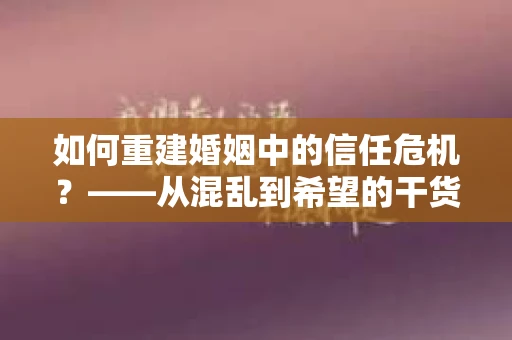 如何重建婚姻中的信任危机？——从混乱到希望的干货指南
