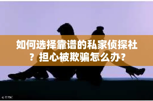 如何选择靠谱的私家侦探社?担心被欺骗怎么办? 如何选择靠谱的私家侦探社?担心被欺骗怎么办?