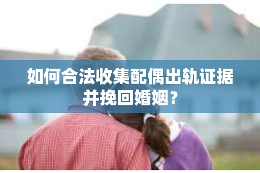 如何合法收集配偶出轨证据并挽回婚姻？
