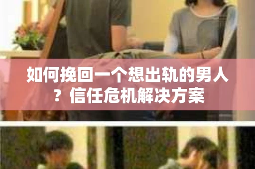 如何挽回一个想出轨的男人？信任危机解决方案