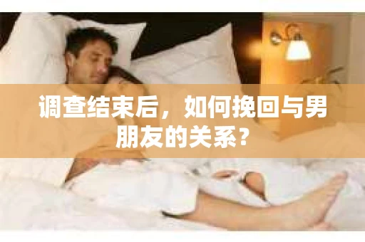 调查结束后，如何挽回与男朋友的关系？