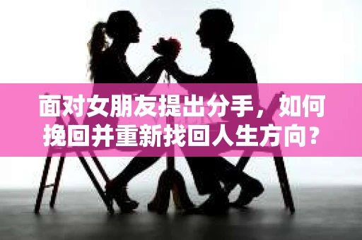 面对女朋友提出分手，如何挽回并重新找回人生方向？