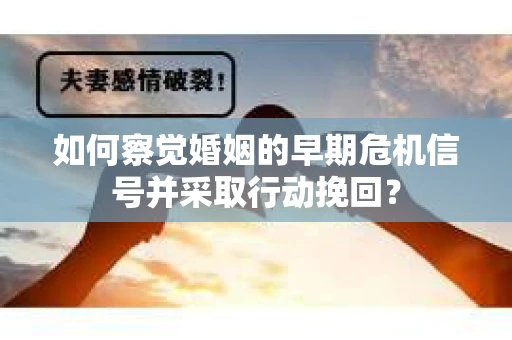 如何察觉婚姻的早期危机信号并采取行动挽回？