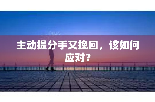 主动提分手又挽回，该如何应对？