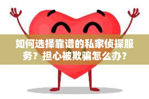 如何选择靠谱的私家侦探服务？担心被欺骗怎么办？