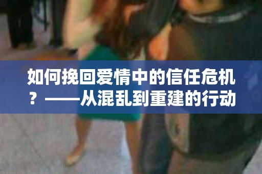 如何挽回爱情中的信任危机？——从混乱到重建的行动指南