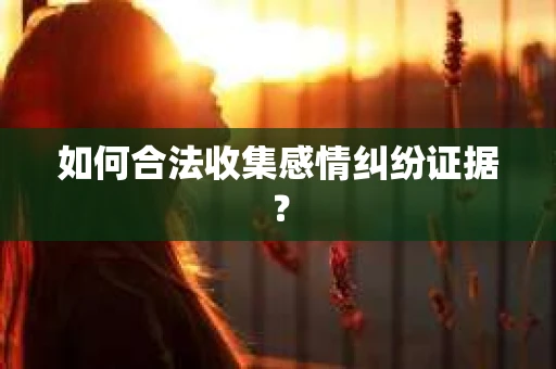 如何合法收集感情纠纷证据？