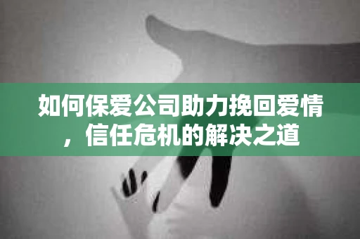 如何保爱公司助力挽回爱情，信任危机的解决之道
