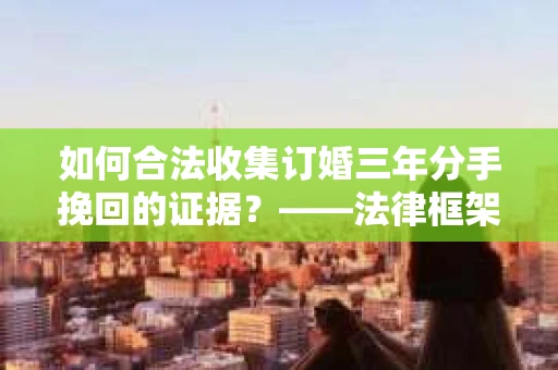 如何合法收集订婚三年分手挽回的证据？——法律框架下的有效证据收集方案