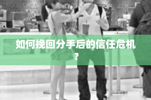 如何挽回分手后的信任危机？