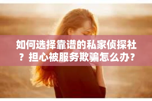 如何选择靠谱的私家侦探社？担心被服务欺骗怎么办？