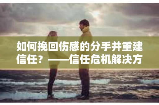 如何挽回伤感的分手并重建信任？——信任危机解决方案