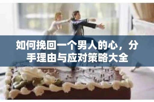如何挽回一个男人的心，分手理由与应对策略大全