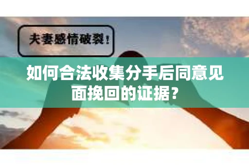 如何合法收集分手后同意见面挽回的证据？