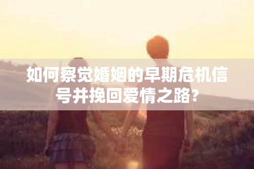 如何察觉婚姻的早期危机信号并挽回爱情之路？