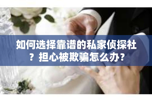 如何选择靠谱的私家侦探社？担心被欺骗怎么办？