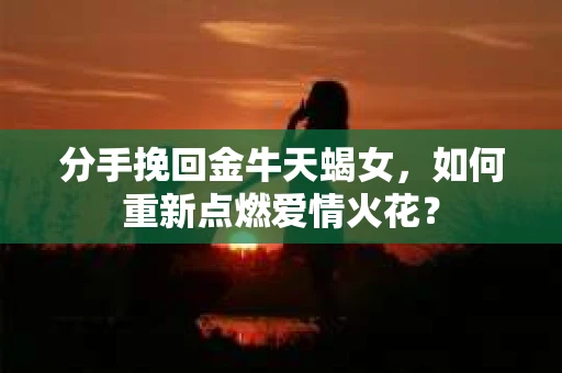 分手挽回金牛天蝎女，如何重新点燃爱情火花？