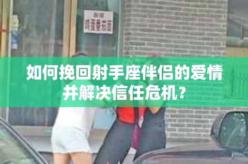 如何挽回射手座伴侣的爱情并解决信任危机？