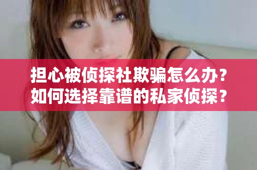 担心被侦探社欺骗怎么办？如何选择靠谱的私家侦探？