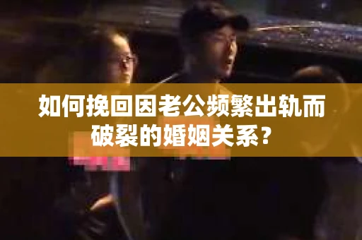 如何挽回因老公频繁出轨而破裂的婚姻关系？