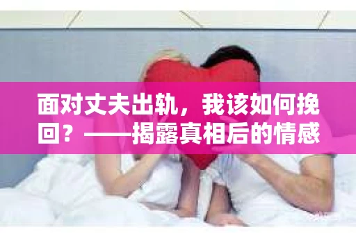 面对丈夫出轨，我该如何挽回？——揭露真相后的情感疗愈与人生决策